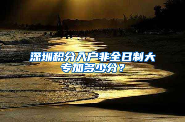 深圳积分入户非全日制大专加多少分？