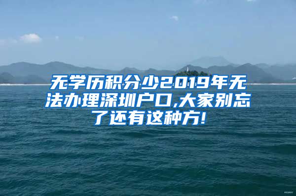 无学历积分少2019年无法办理深圳户口,大家别忘了还有这种方!