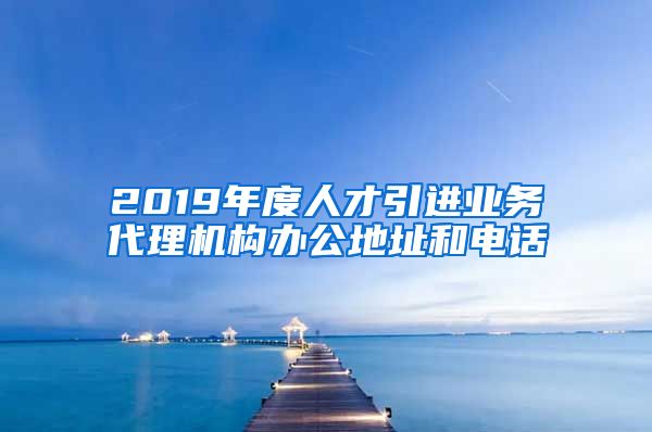 2019年度人才引进业务代理机构办公地址和电话