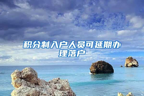 积分制入户人员可延期办理落户