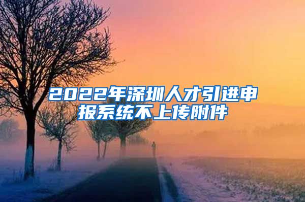 2022年深圳人才引进申报系统不上传附件