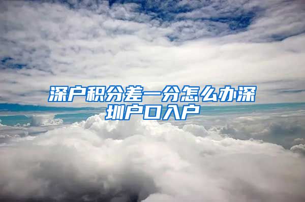 深户积分差一分怎么办深圳户口入户