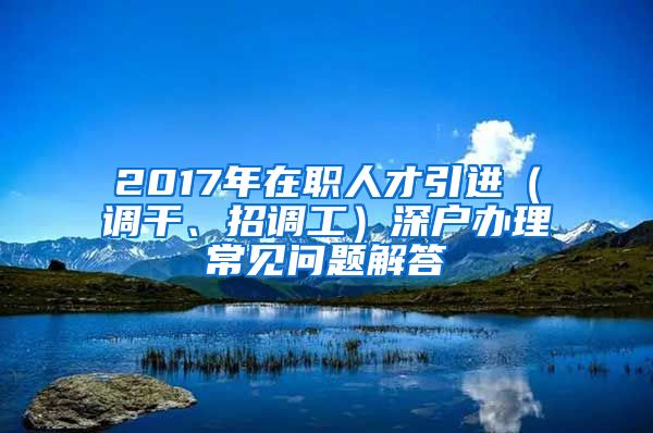 2017年在职人才引进（调干、招调工）深户办理常见问题解答