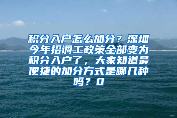 积分入户怎么加分？深圳今年招调工政策全部变为积分入户了，大家知道最便捷的加分方式是哪几种吗？0