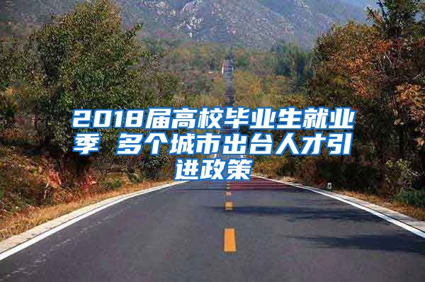 2018届高校毕业生就业季 多个城市出台人才引进政策