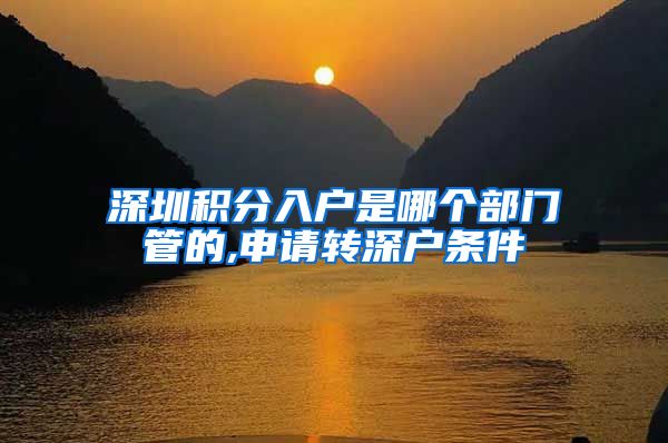深圳积分入户是哪个部门管的,申请转深户条件