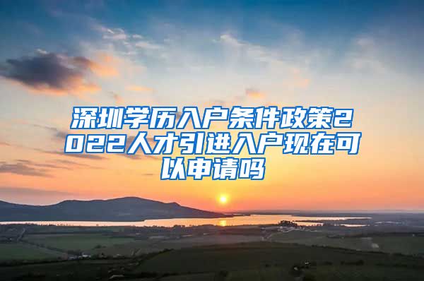 深圳学历入户条件政策2022人才引进入户现在可以申请吗