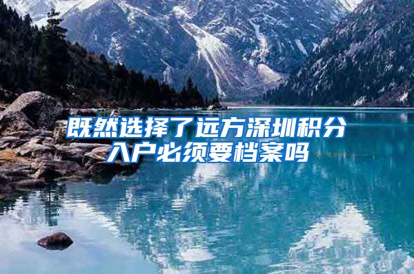 既然选择了远方深圳积分入户必须要档案吗