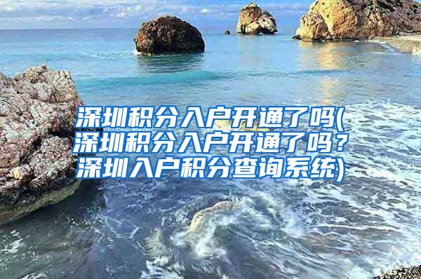 深圳积分入户开通了吗(深圳积分入户开通了吗？深圳入户积分查询系统)
