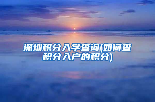 深圳积分入学查询(如何查积分入户的积分)