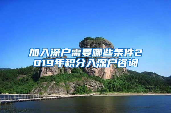 加入深户需要哪些条件2019年积分入深户咨询