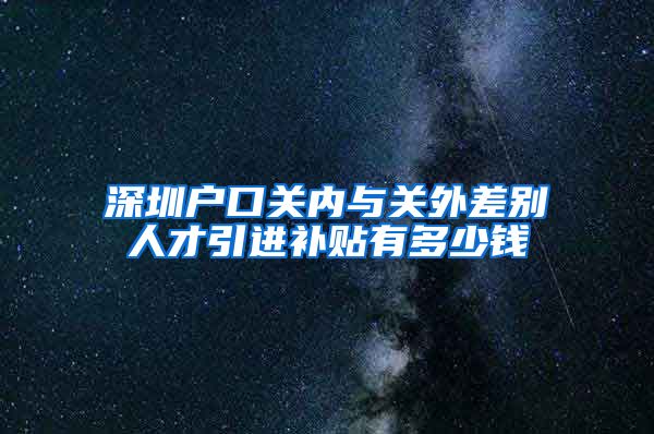 深圳户口关内与关外差别人才引进补贴有多少钱