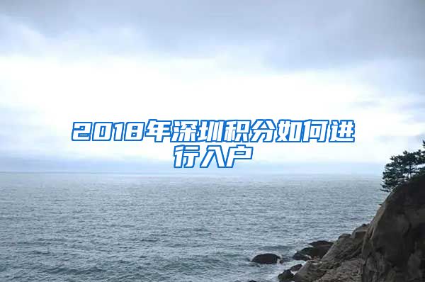 2018年深圳积分如何进行入户