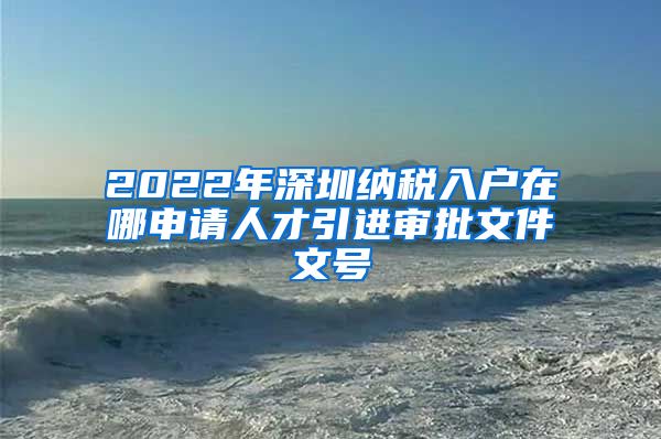 2022年深圳纳税入户在哪申请人才引进审批文件文号