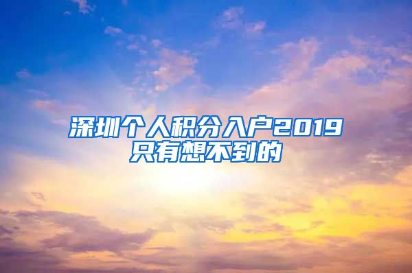 深圳个人积分入户2019只有想不到的