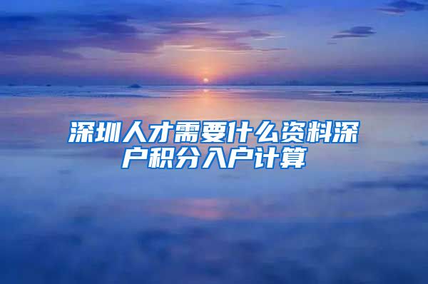 深圳人才需要什么资料深户积分入户计算