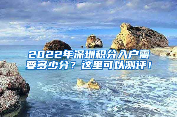 2022年深圳积分入户需要多少分？这里可以测评！