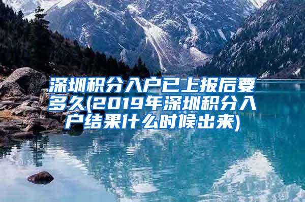 深圳积分入户已上报后要多久(2019年深圳积分入户结果什么时候出来)