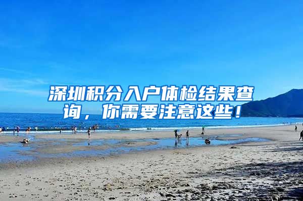 深圳积分入户体检结果查询，你需要注意这些！