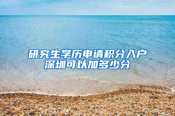 研究生学历申请积分入户深圳可以加多少分