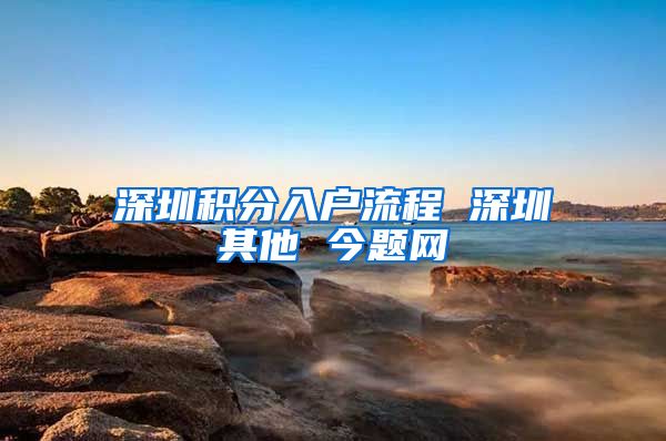 深圳积分入户流程 深圳其他 今题网