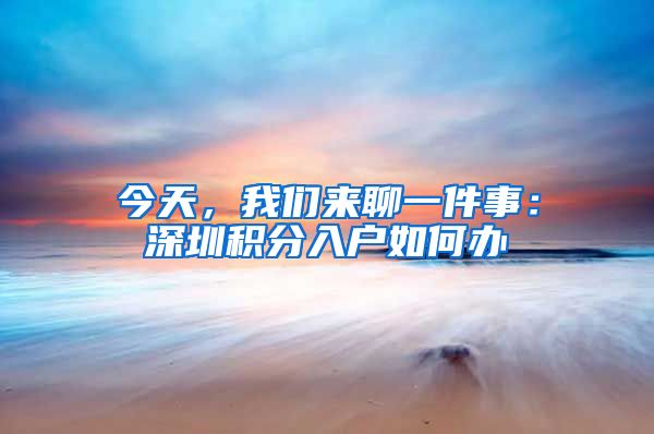 今天，我们来聊一件事：深圳积分入户如何办