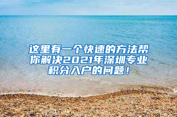 这里有一个快速的方法帮你解决2021年深圳专业积分入户的问题！