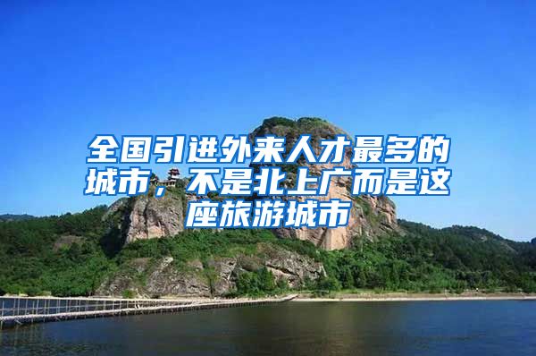 全国引进外来人才最多的城市，不是北上广而是这座旅游城市