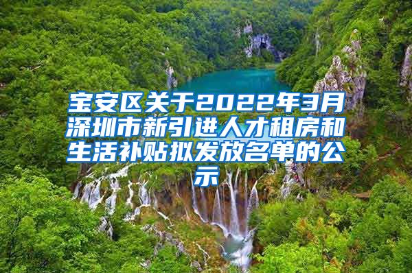 宝安区关于2022年3月深圳市新引进人才租房和生活补贴拟发放名单的公示