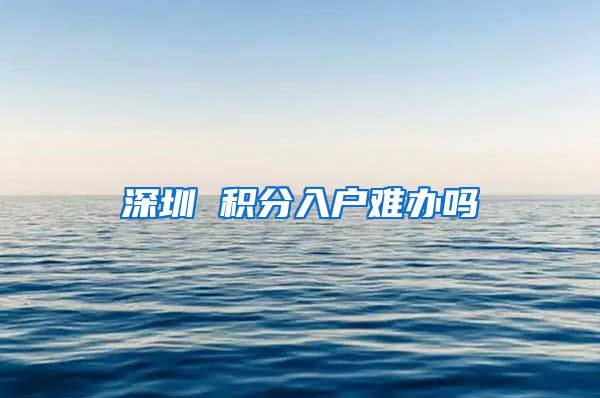 深圳 积分入户难办吗