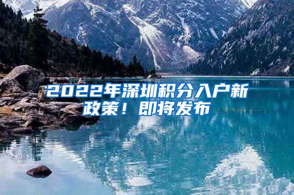 2022年深圳积分入户新政策！即将发布