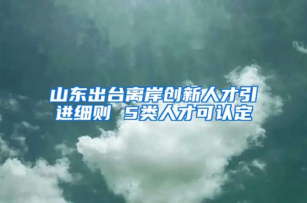 山东出台离岸创新人才引进细则 5类人才可认定