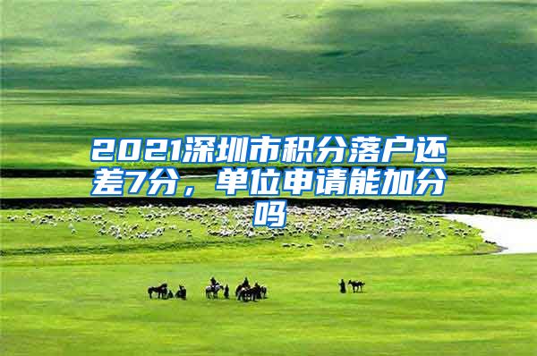 2021深圳市积分落户还差7分，单位申请能加分吗