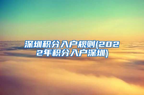 深圳积分入户规则(2022年积分入户深圳)