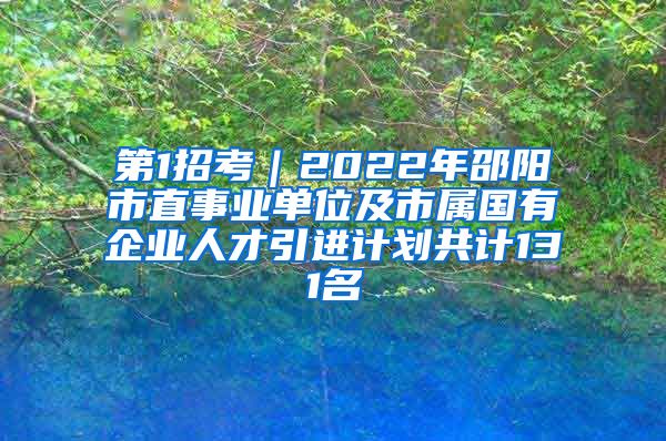 第1招考｜2022年邵阳市直事业单位及市属国有企业人才引进计划共计131名