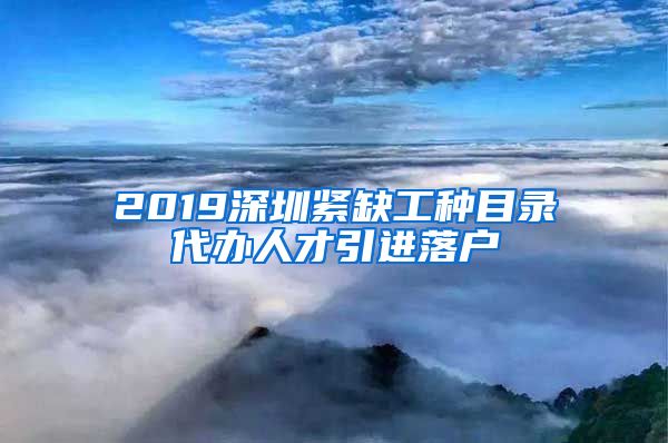 2019深圳紧缺工种目录代办人才引进落户