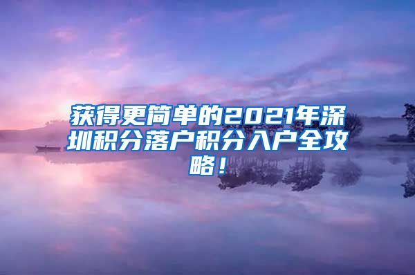 获得更简单的2021年深圳积分落户积分入户全攻略！