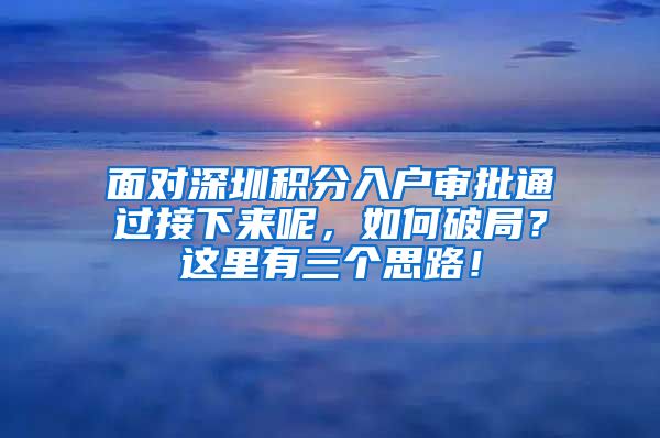面对深圳积分入户审批通过接下来呢，如何破局？这里有三个思路！