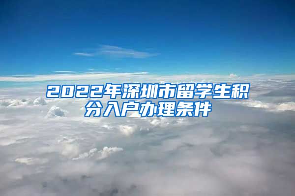 2022年深圳市留学生积分入户办理条件