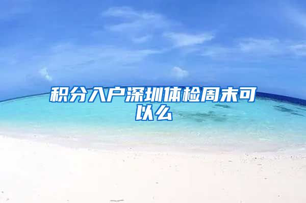 积分入户深圳体检周末可以么