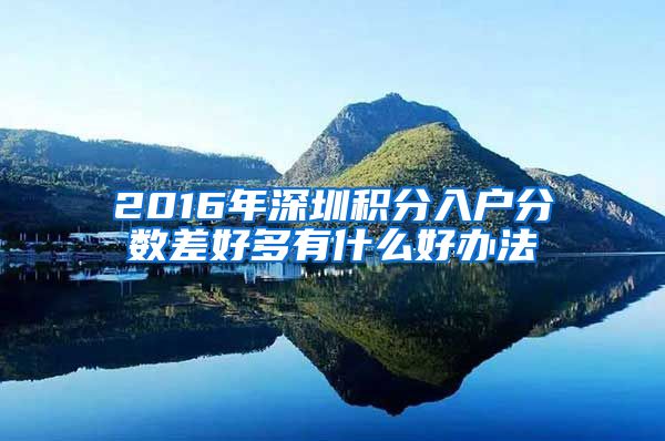 2016年深圳积分入户分数差好多有什么好办法