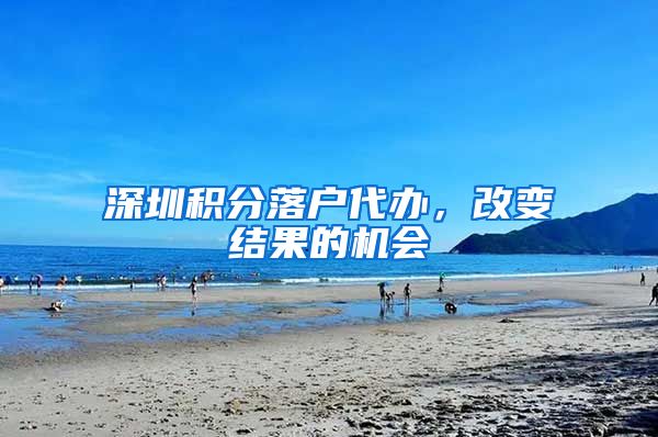 深圳积分落户代办，改变结果的机会
