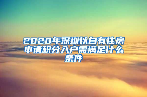 2020年深圳以自有住房申请积分入户需满足什么条件