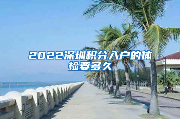 2022深圳积分入户的体检要多久