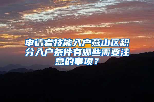 申请者技能入户燕山区积分入户条件有哪些需要注意的事项？