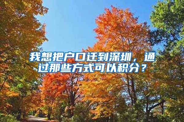 我想把户口迁到深圳，通过那些方式可以积分？