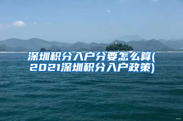 深圳积分入户分要怎么算(2021深圳积分入户政策)