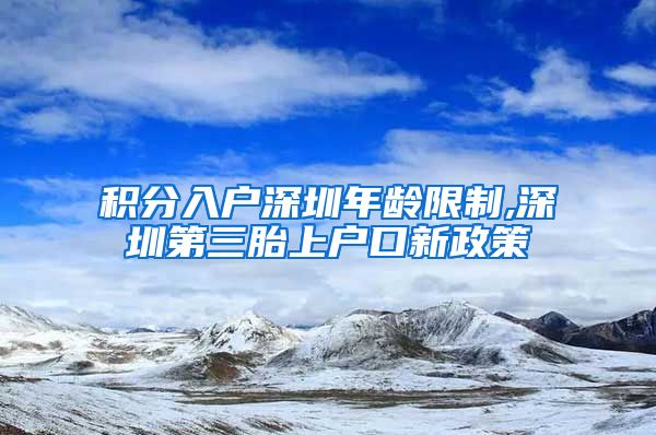 积分入户深圳年龄限制,深圳第三胎上户口新政策