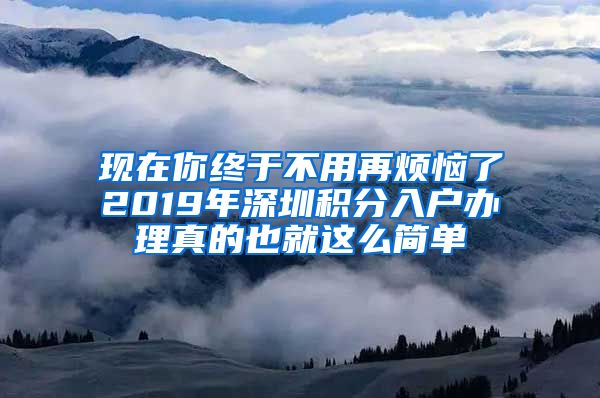 现在你终于不用再烦恼了2019年深圳积分入户办理真的也就这么简单