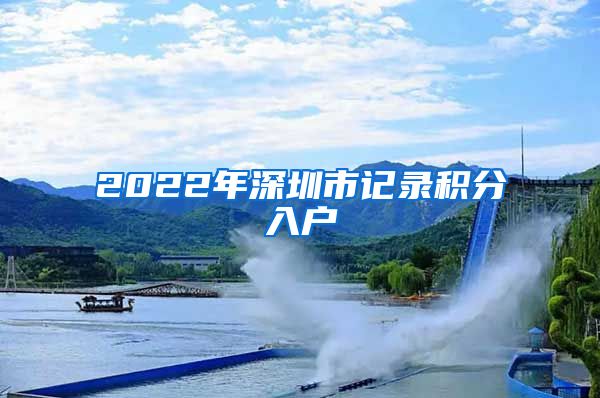 2022年深圳市记录积分入户